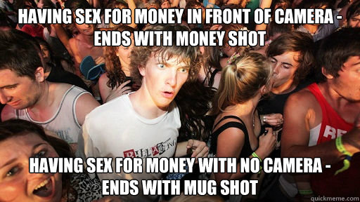 having sex for money in front of camera -
ends with money shot having sex for money with no camera -
ends with mug shot  Sudden Clarity Clarence