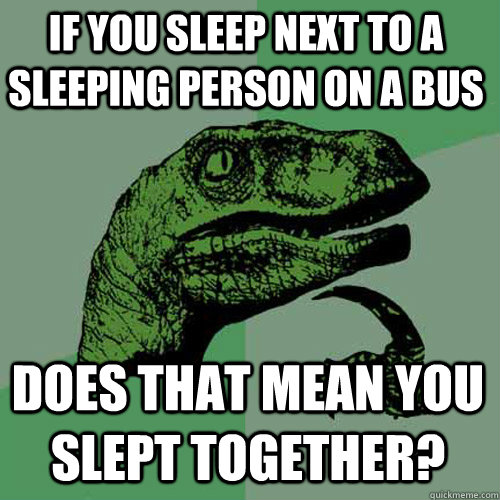 If you sleep next to a sleeping person on a bus does that mean you slept together? - If you sleep next to a sleeping person on a bus does that mean you slept together?  Philosoraptor