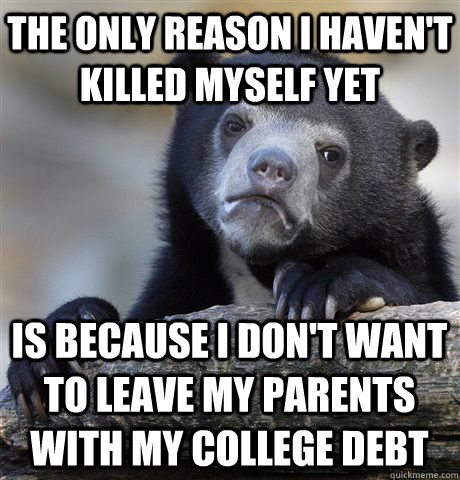 The only reason i haven't killed myself yet is because i don't want to leave my parents with my college debt  Confession Bear