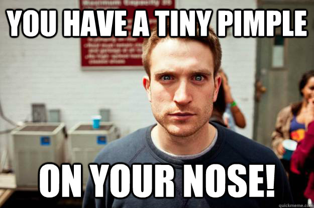 you have a tiny pimple on your nose! - you have a tiny pimple on your nose!  Formatting
