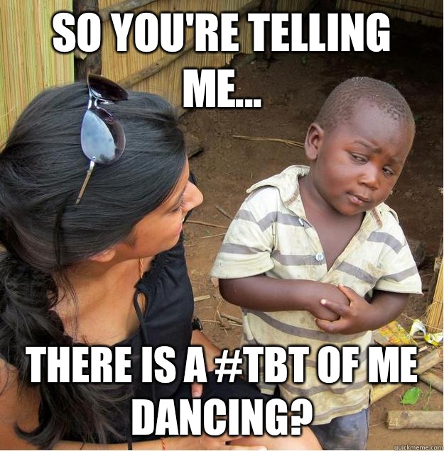 so you're telling me... There is a #tbt of me dancing?  Sceptical African child