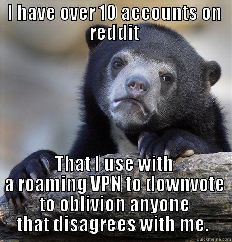 I HAVE OVER 10 ACCOUNTS ON REDDIT THAT I USE WITH A ROAMING VPN TO DOWNVOTE TO OBLIVION ANYONE THAT DISAGREES WITH ME.  Confession Bear