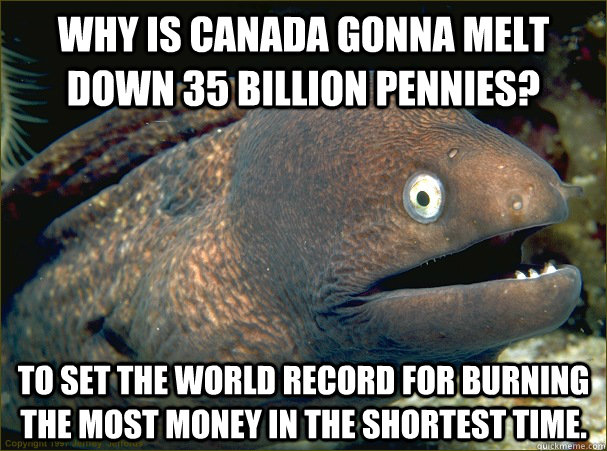 Why is Canada gonna melt down 35 billion pennies? To set the world record for burning the most money in the shortest time.  Bad Joke Eel