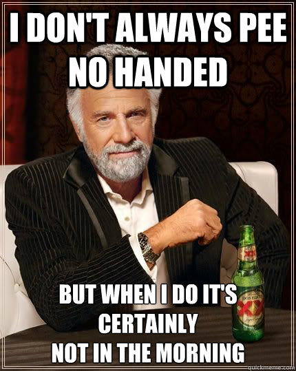 I don't always pee no handed But when I do It's certainly 
not in the morning - I don't always pee no handed But when I do It's certainly 
not in the morning  DosEquisGoons