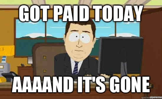 Got paid today AAAAND IT'S GONE  aaaand its gone