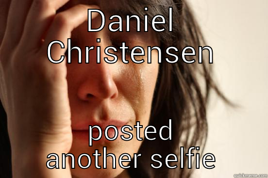 DANIEL CHRISTENSEN POSTED ANOTHER SELFIE First World Problems