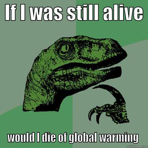  IF I WAS STILL ALIVE  WOULD I DIE OF GLOBAL WARMING Philosoraptor