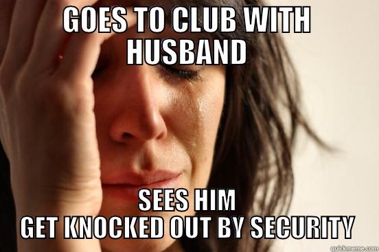 GOES TO CLUB WITH HUSBAND SEES HIM GET KNOCKED OUT BY SECURITY First World Problems
