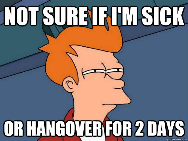 Not sure if I'm sick Or hangover for 2 days  Futurama Fry