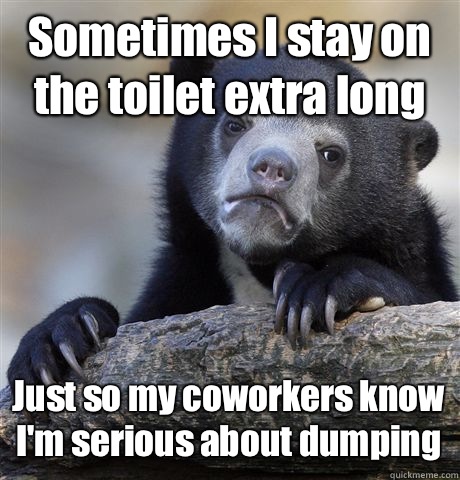 Sometimes I stay on the toilet extra long Just so my coworkers know I'm serious about dumping   Confession Bear