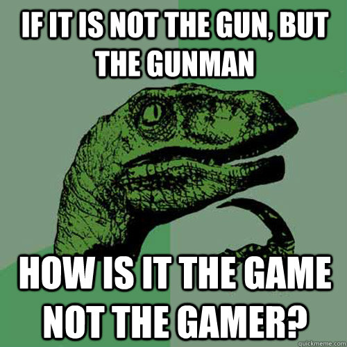 If it is not the gun, but the gunman how is it the game not the gamer? - If it is not the gun, but the gunman how is it the game not the gamer?  Philosoraptor