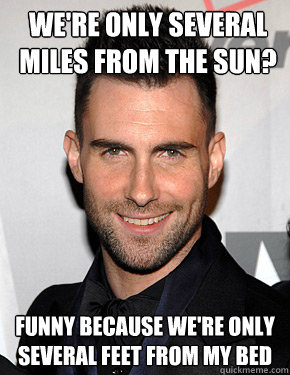 We're only several miles from the sun? Funny because we're only several feet from my bed - We're only several miles from the sun? Funny because we're only several feet from my bed  Maroon 5 Pickup lines