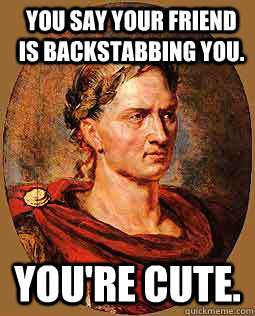 You say your friend is backstabbing you. You're cute.  - You say your friend is backstabbing you. You're cute.   Freshman Julius Caesar