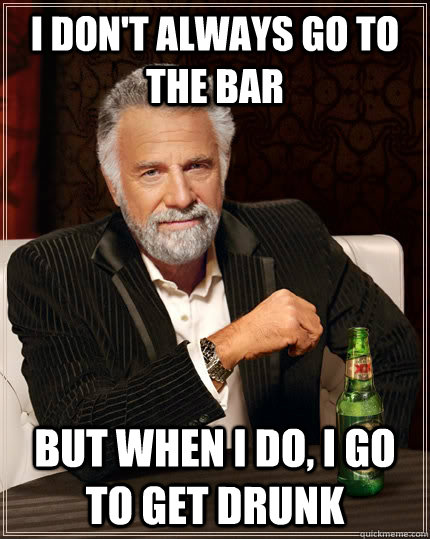 I don't always go to the bar But when I do, I go to get drunk  The Most Interesting Man In The World