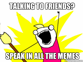 Talking to friends? speak in all the memes  All The Things