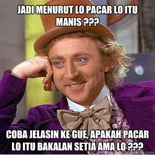 jadi menurut lo pacar lo itu manis ??? coba jelasin ke gue, apakah pacar lo itu bakalan setia ama lo ???  Condescending Wonka