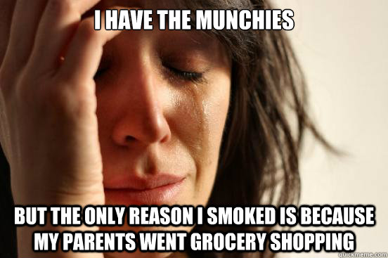 I have the munchies but the only reason i smoked is because my parents went grocery shopping  First World Problems