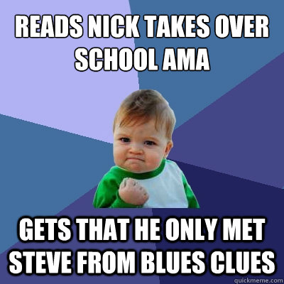 Reads nick takes over school ama  gets that he only met steve from blues clues  Success Kid