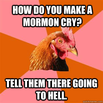 hOW DO YOU MAKE A MORMON CRY? tell them there going to hell. - hOW DO YOU MAKE A MORMON CRY? tell them there going to hell.  Anti-Joke Chicken