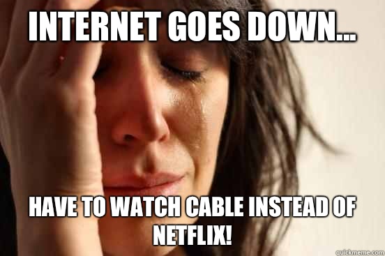 Internet goes down... Have to watch cable instead of Netflix!   First World Problems