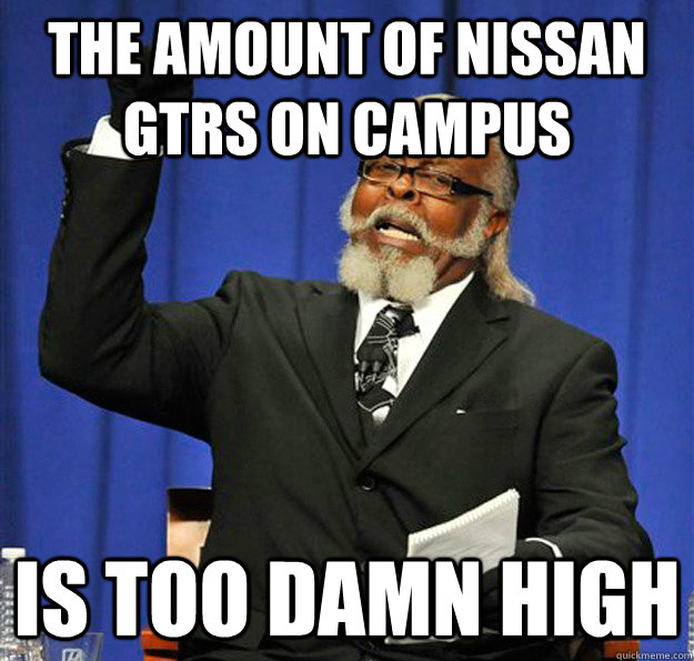 The amount of Nissan GTRs on campus Is too damn high - The amount of Nissan GTRs on campus Is too damn high  Jimmy McMillan