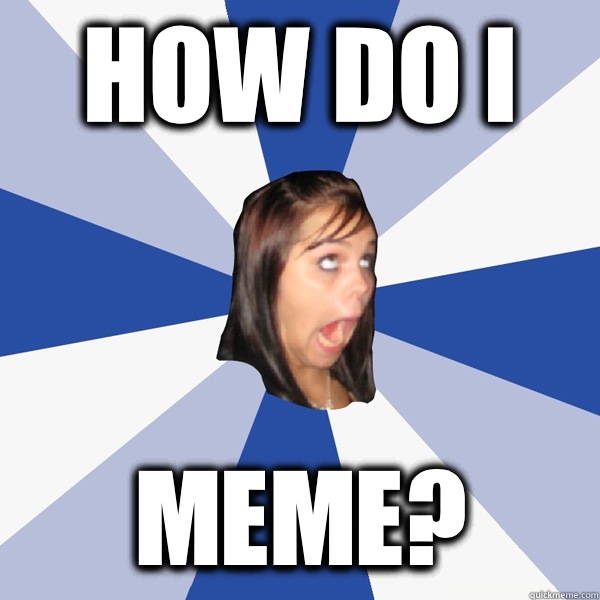 How do i Meme?  Annoying Facebook Girl