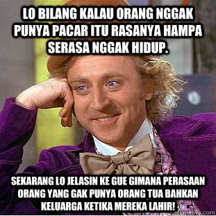 Lo bilang kalau orang nggak punya pacar itu rasanya hampa serasa nggak hidup. Sekarang lo jelasin ke gue gimana perasaan orang yang gak punya orang tua bahkan keluarga ketika mereka lahir!  Condescending Wonka