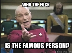 who the fuck is the famous person?  Annoyed Picard