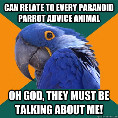 Can relate to every paranoid parrot advice animal Oh god, they must be talking about me!  Paranoid Parrot