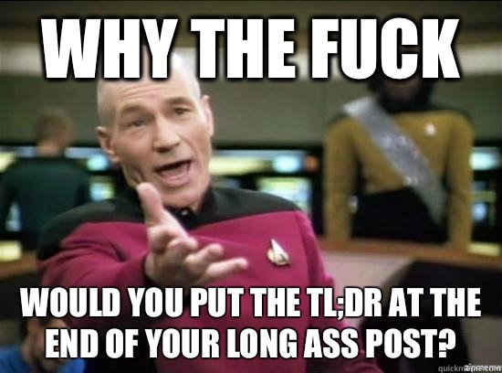 Why the fuck Would you put the TL;DR at the end of your long ass post?  Annoyed Picard HD