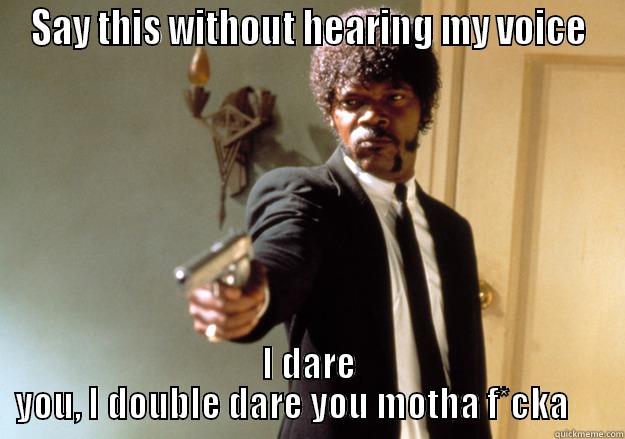 SAY THIS WITHOUT HEARING MY VOICE I DARE YOU, I DOUBLE DARE YOU MOTHA F*CKA      Samuel L Jackson