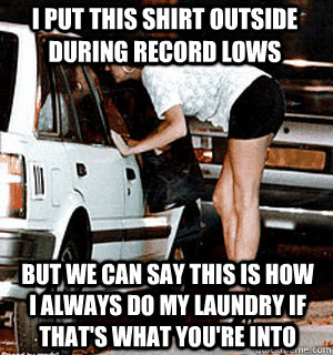 I put this shirt outside during record lows But we can say this is how I always do my laundry if that's what you're into  Karma Whore