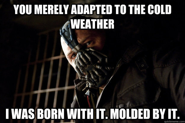 You merely adapted to the cold weather I was born with it. molded by it.  Academy Bane
