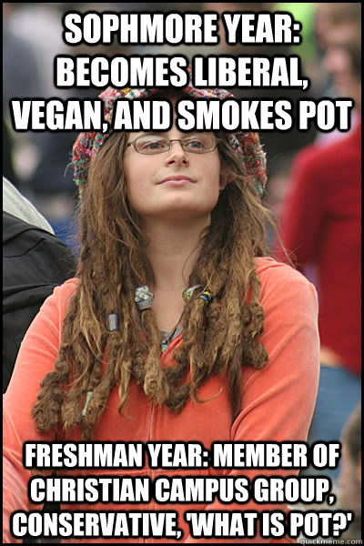 sophmore year: becomes liberal, vegan, and smokes pot freshman year: member of christian campus group, conservative, 'what is pot?'  College Liberal
