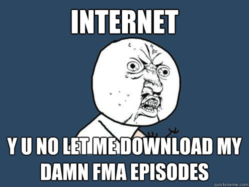 Internet y u no let me download my damn FMA episodes  Y U No