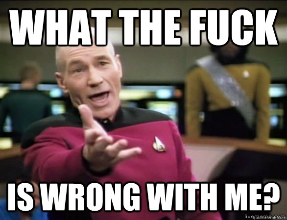 what the fuck is wrong with me?  Annoyed Picard HD