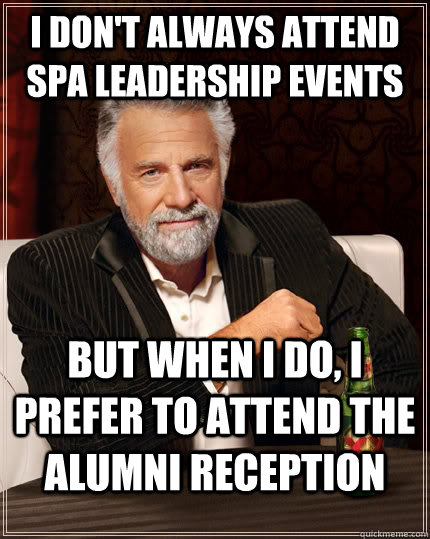 I don't always attend SPA Leadership Events but when I do, I prefer to attend the alumni reception  The Most Interesting Man In The World