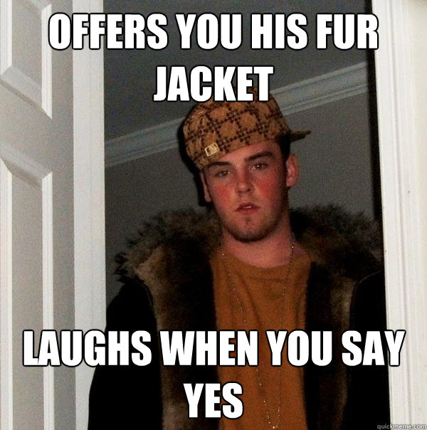 OFFERS YOU HIS FUR JACKET LAUGHS WHEN YOU SAY YES  Scumbag Steve