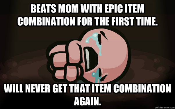 Beats mom with epic item combination for the first time. Will never get that item combination again.  The Binding of Isaac