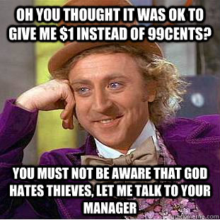 oh you thought it was ok to give me $1 instead of 99cents? you must not be aware that god hates thieves, let me talk to your manager  Creepy Wonka