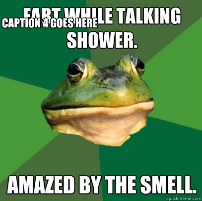 Fart while talking shower. Amazed by the smell. Caption 3 goes here Caption 4 goes here  Foul Bachelor Frog