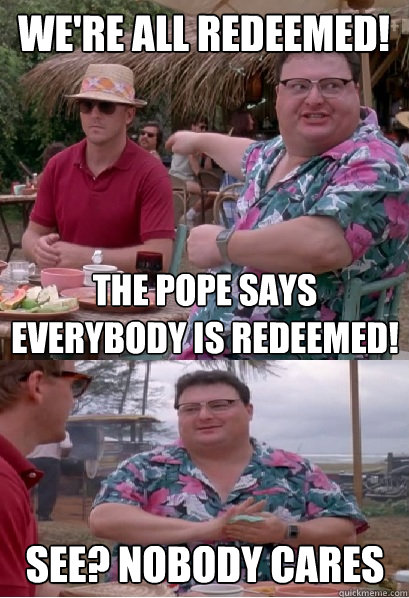 We're all redeemed! The Pope says everybody is redeemed! See? nobody cares  Nobody Cares
