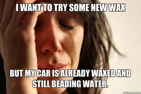 I want to try some new wax
 But my car is already waxed and still beading water.   First World Problems