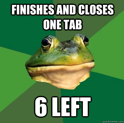 Finishes and closes one tab 6 left  Foul Bachelor Frog