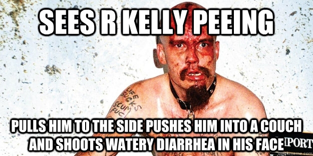 Sees R Kelly peeing pulls him to the side pushes him into a couch and shoots watery diarrhea in his face - Sees R Kelly peeing pulls him to the side pushes him into a couch and shoots watery diarrhea in his face  Misc