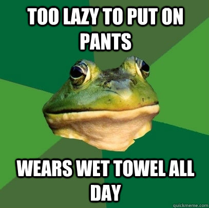 Too lazy to put on pants wears wet towel all day  Foul Bachelor Frog