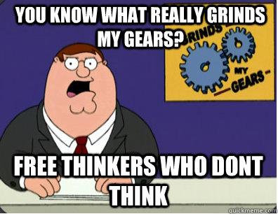 you know what really grinds my gears? Free THinkers WHo dont think  Grinds my gears
