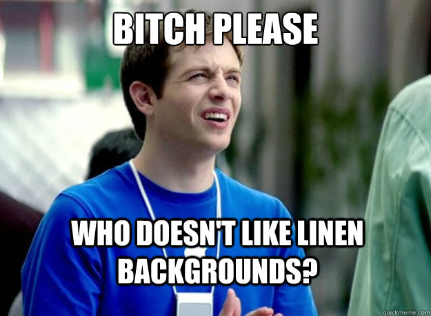 bitch please Who doesn't like linen backgrounds?  Mac Guy