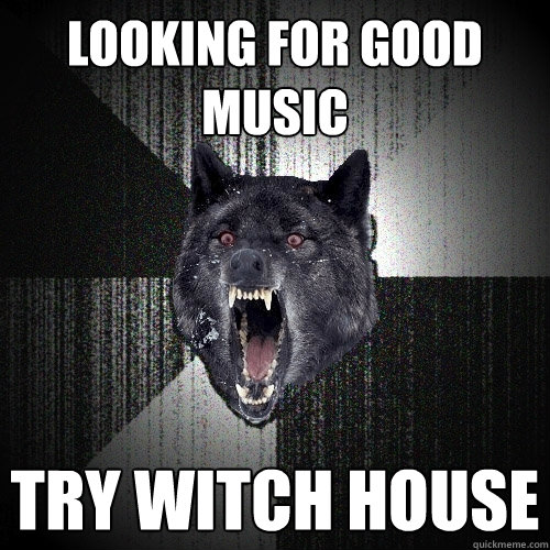 Looking for good music Try witch house   Insanity Wolf