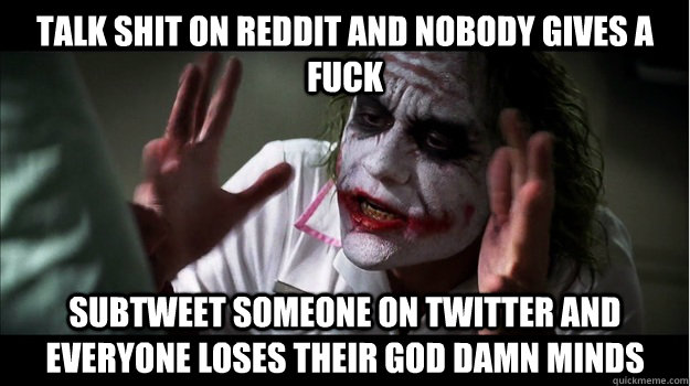 Talk shit on reddit and nobody gives a fuck subtweet someone on twitter and everyone loses their god damn minds  Joker Mind Loss